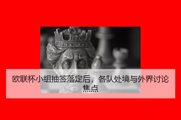 欧联杯小组抽签落定后，各队处境与外界讨论焦点